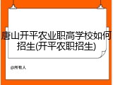 唐山开平农业职高学校如何招生(开平农职招生)