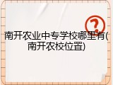 南开农业中专学校哪里有(南开农校位置)