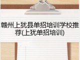 赣州上犹县单招培训学校推荐(上犹单招培训)
