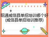 昭通威信县单招培训哪个好(威信县单招培训推荐)