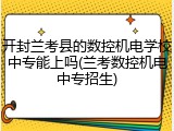 开封兰考县的数控机电学校中专能上吗(兰考数控机电中专招生)