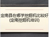 定南县在哪学挖掘机比较好(定南挖掘机培训)