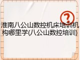 淮南八公山数控机床培训机构哪里学(八公山数控培训)