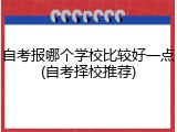 自考报哪个学校比较好一点(自考择校推荐)