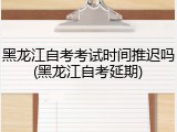 黑龙江自考考试时间推迟吗(黑龙江自考延期)