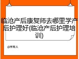 临沧产后康复师去哪里学产后护理好(临沧产后护理培训)