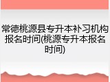 常德桃源县专升本补习机构报名时间(桃源专升本报名时间)