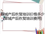 晋城产后恢复培训价格多少(晋城产后恢复培训费用)