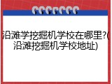 沿滩学挖掘机学校在哪里?(沿滩挖掘机学校地址)