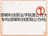 邯郸科技职业学院是公办大专吗(邯郸科技职院公办吗)