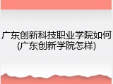 广东创新科技职业学院如何(广东创新学院怎样)