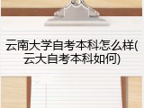 云南大学自考本科怎么样(云大自考本科如何)