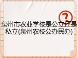 泉州市农业学校是公立还是私立(泉州农校公办民办)