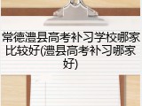 常德澧县高考补习学校哪家比较好(澧县高考补习哪家好)