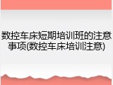 数控车床短期培训班的注意事项(数控车床培训注意)