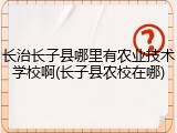 长治长子县哪里有农业技术学校啊(长子县农校在哪)
