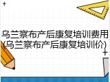 乌兰察布产后康复培训费用(乌兰察布产后康复培训价)
