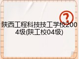 陕西工程科技技工学校2004级(陕工校04级)