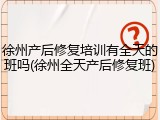 徐州产后修复培训有全天的班吗(徐州全天产后修复班)