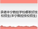 承德丰宁数控学校哪家好技校招生(丰宁数控技校招生)