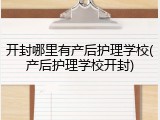 开封哪里有产后护理学校(产后护理学校开封)