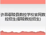 许昌鄢陵县数控学校官网数控招生(鄢陵数控招生)