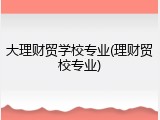 大理财贸学校专业(理财贸校专业)