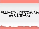 网上自考培训职高怎么报名(自考职高报名)