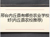 邢台内丘县有哪些农业学校好(内丘县农校推荐)
