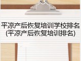 平凉产后恢复培训学校排名(平凉产后恢复培训排名)