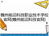 赣州前沿科技职业技术学校官网(赣州前沿科技官网)