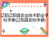 辽阳辽阳县农业技术职业学校学费(辽阳县农校学费)