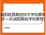咸阳乾县数控技术学校哪家好一点(咸阳数控学校推荐)