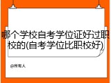 哪个学校自考学位证好过职校的(自考学位比职校好)