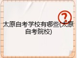 太原自考学校有哪些(太原自考院校)