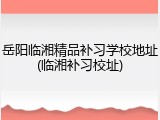 岳阳临湘精品补习学校地址(临湘补习校址)
