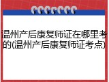 温州产后康复师证在哪里考的(温州产后康复师证考点)