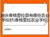 迪庆香格里拉县有哪些农业学校好(香格里拉农业学校)