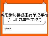 咸阳武功县哪里有单招学校("武功县单招学校")