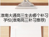 淮南大通高三生去哪个补习学校(淮南高三补习推荐)