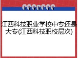 江西科技职业学校中专还是大专(江西科技职校层次)