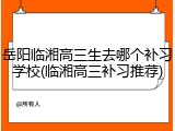 岳阳临湘高三生去哪个补习学校(临湘高三补习推荐)