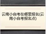 云南小自考在哪里报名(云南小自考报名点)