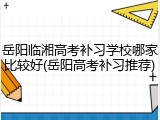 岳阳临湘高考补习学校哪家比较好(岳阳高考补习推荐)