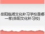 岳阳临湘文化补习学校是哪一家(岳阳文化补习校)