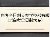 自考全日制大专学校都有哪些(自考全日制大专)