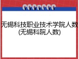 无锡科技职业技术学院人数(无锡科院人数)