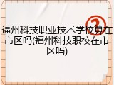 福州科技职业技术学校算在市区吗(福州科技职校在市区吗)