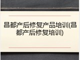 昌都产后修复产品培训(昌都产后修复培训)