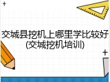 交城县挖机上哪里学比较好(交城挖机培训)